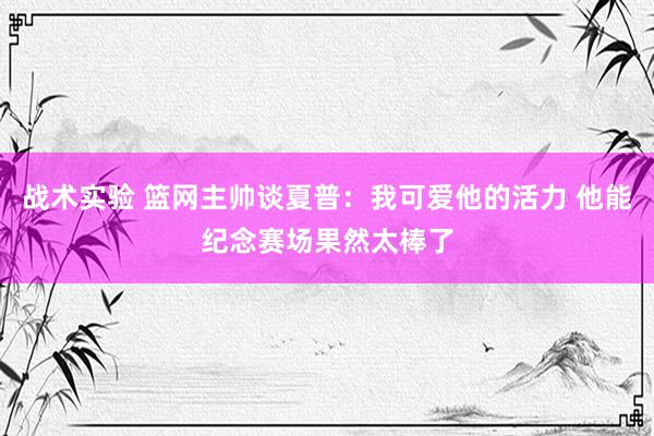 战术实验 篮网主帅谈夏普：我可爱他的活力 他能纪念赛场果然太棒了