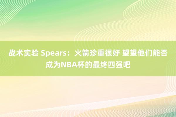 战术实验 Spears：火箭珍重很好 望望他们能否成为NBA杯的最终四强吧