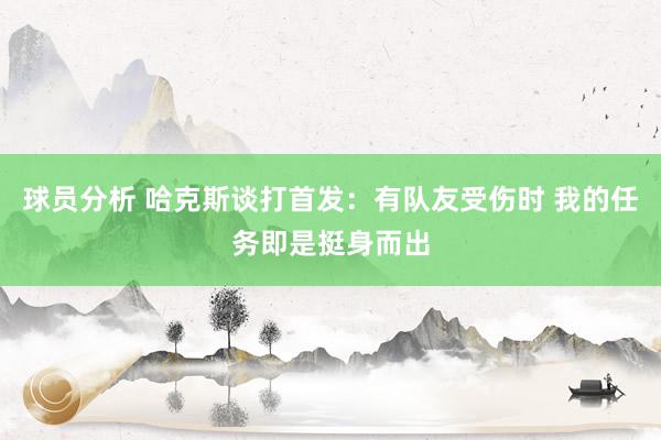 球员分析 哈克斯谈打首发：有队友受伤时 我的任务即是挺身而出