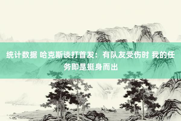 统计数据 哈克斯谈打首发：有队友受伤时 我的任务即是挺身而出