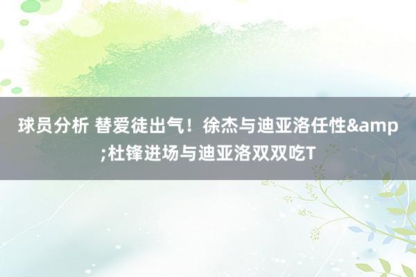 球员分析 替爱徒出气！徐杰与迪亚洛任性&杜锋进场与迪亚洛双双吃T