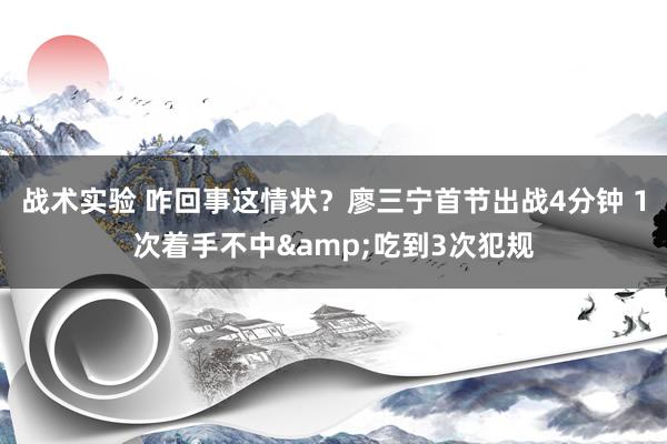 战术实验 咋回事这情状？廖三宁首节出战4分钟 1次着手不中&吃到3次犯规