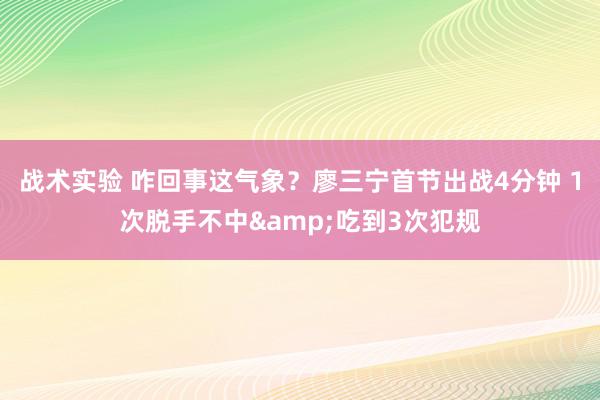 战术实验 咋回事这气象？廖三宁首节出战4分钟 1次脱手不中&吃到3次犯规