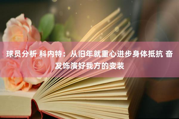 球员分析 科内特：从旧年就重心进步身体抵抗 奋发饰演好我方的变装