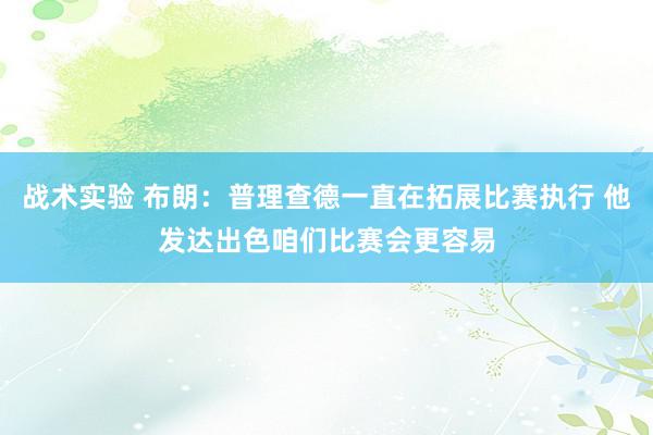 战术实验 布朗：普理查德一直在拓展比赛执行 他发达出色咱们比赛会更容易