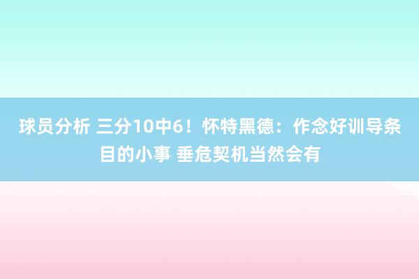 球员分析 三分10中6！怀特黑德：作念好训导条目的小事 垂危契机当然会有