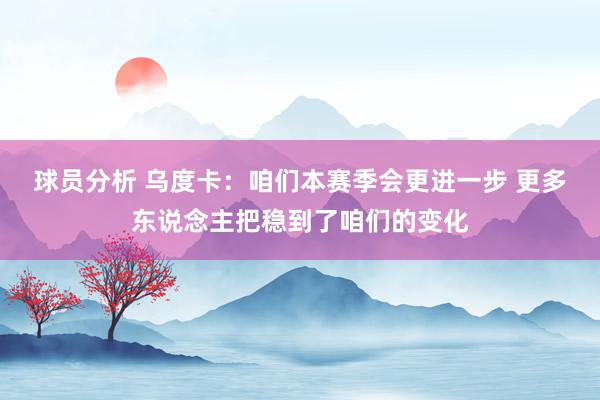 球员分析 乌度卡：咱们本赛季会更进一步 更多东说念主把稳到了咱们的变化