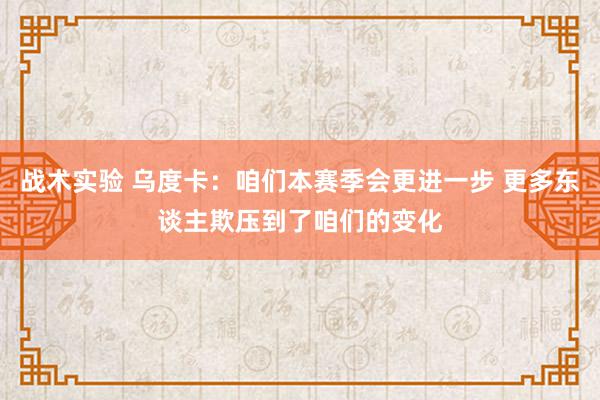 战术实验 乌度卡：咱们本赛季会更进一步 更多东谈主欺压到了咱们的变化