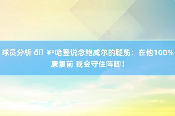 球员分析 🥺哈登说念鲍威尔的腿筋：在他100%康复前 我会守住阵脚！