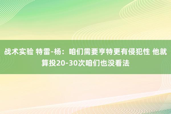 战术实验 特雷-杨：咱们需要亨特更有侵犯性 他就算投20-30次咱们也没看法