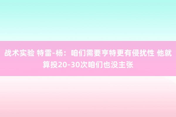 战术实验 特雷-杨：咱们需要亨特更有侵扰性 他就算投20-30次咱们也没主张