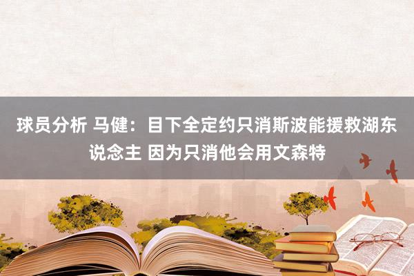 球员分析 马健：目下全定约只消斯波能援救湖东说念主 因为只消他会用文森特