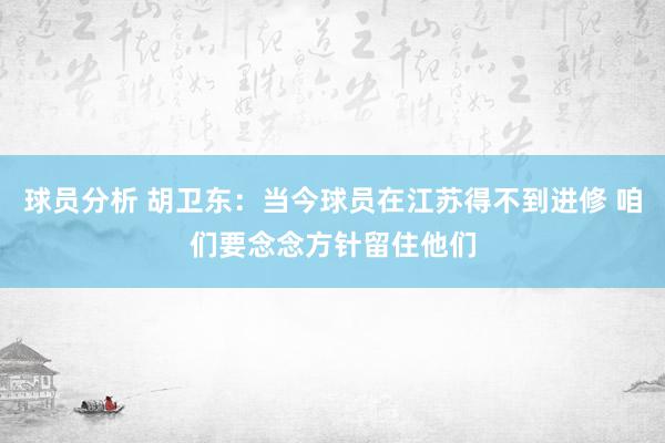 球员分析 胡卫东：当今球员在江苏得不到进修 咱们要念念方针留住他们