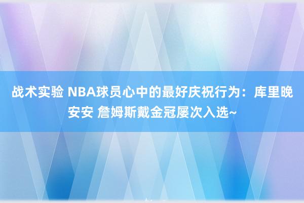 战术实验 NBA球员心中的最好庆祝行为：库里晚安安 詹姆斯戴金冠屡次入选~