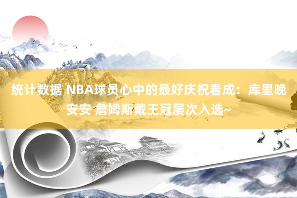 统计数据 NBA球员心中的最好庆祝看成：库里晚安安 詹姆斯戴王冠屡次入选~