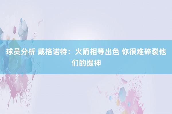 球员分析 戴格诺特：火箭相等出色 你很难碎裂他们的提神