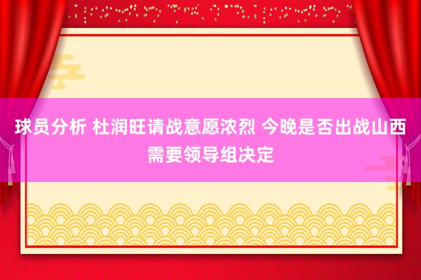 球员分析 杜润旺请战意愿浓烈 今晚是否出战山西需要领导组决定