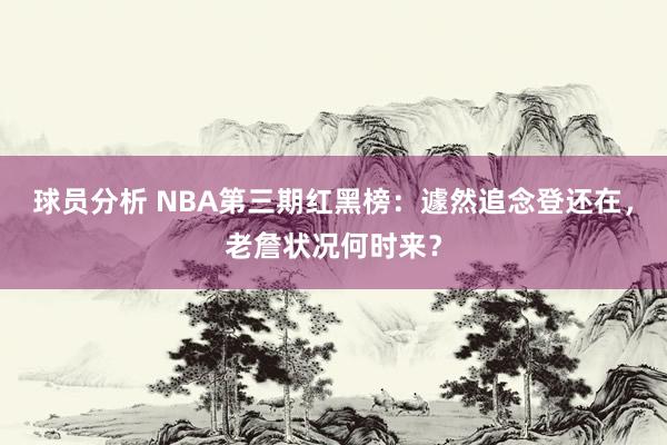 球员分析 NBA第三期红黑榜：遽然追念登还在，老詹状况何时来？