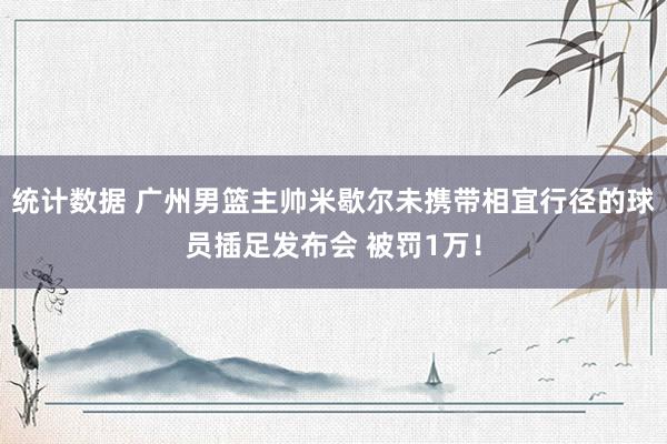 统计数据 广州男篮主帅米歇尔未携带相宜行径的球员插足发布会 被罚1万！