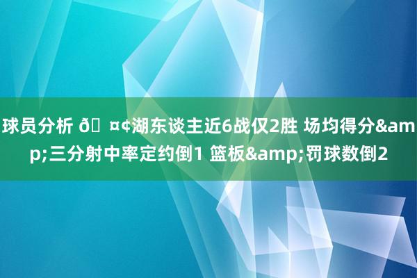 球员分析 🤢湖东谈主近6战仅2胜 场均得分&三分射中率定约倒1 篮板&罚球数倒2