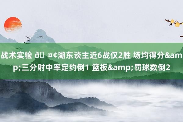 战术实验 🤢湖东谈主近6战仅2胜 场均得分&三分射中率定约倒1 篮板&罚球数倒2