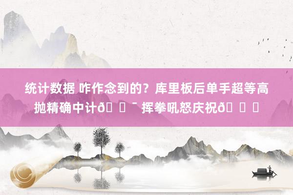 统计数据 咋作念到的？库里板后单手超等高抛精确中计🎯 挥拳吼怒庆祝😝