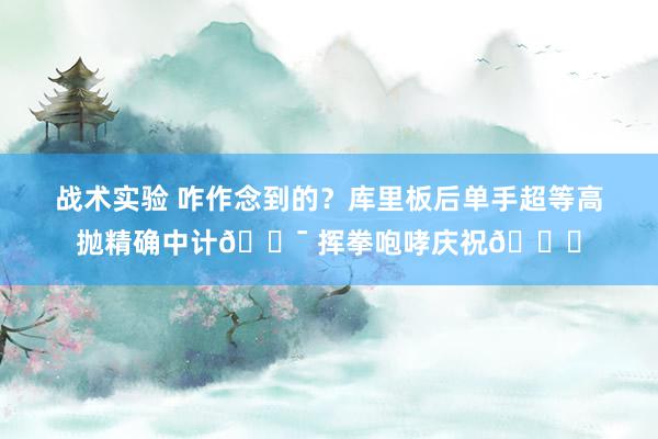 战术实验 咋作念到的？库里板后单手超等高抛精确中计🎯 挥拳咆哮庆祝😝