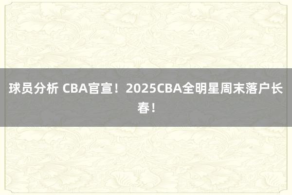 球员分析 CBA官宣！2025CBA全明星周末落户长春！