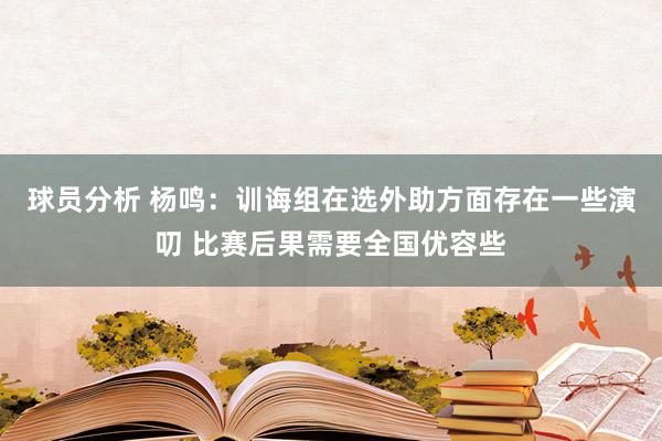 球员分析 杨鸣：训诲组在选外助方面存在一些演叨 比赛后果需要全国优容些