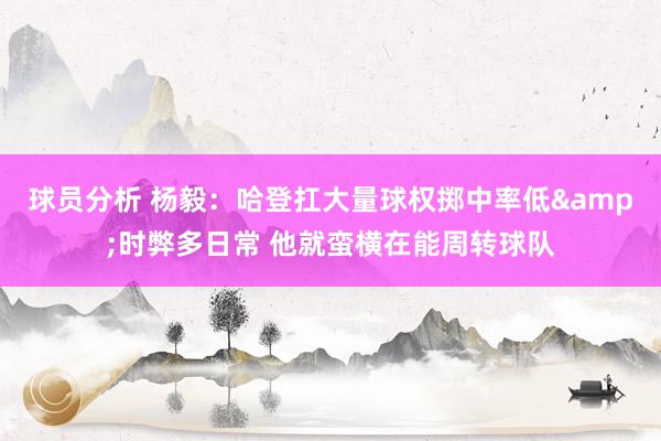 球员分析 杨毅：哈登扛大量球权掷中率低&时弊多日常 他就蛮横在能周转球队