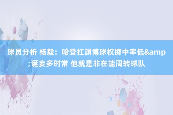 球员分析 杨毅：哈登扛渊博球权掷中率低&诞妄多时常 他就是非在能周转球队