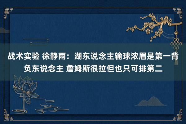 战术实验 徐静雨：湖东说念主输球浓眉是第一背负东说念主 詹姆斯很拉但也只可排第二