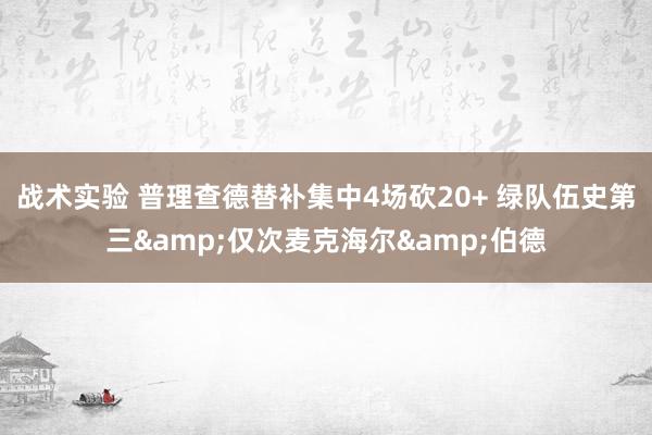 战术实验 普理查德替补集中4场砍20+ 绿队伍史第三&仅次麦克海尔&伯德