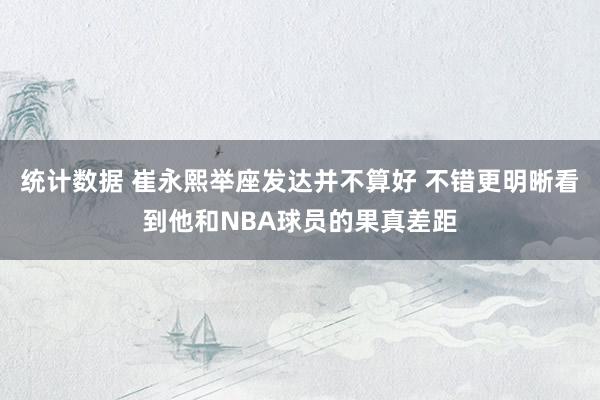 统计数据 崔永熙举座发达并不算好 不错更明晰看到他和NBA球员的果真差距