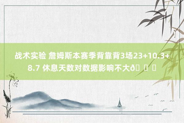 战术实验 詹姆斯本赛季背靠背3场23+10.3+8.7 休息天数对数据影响不大😐