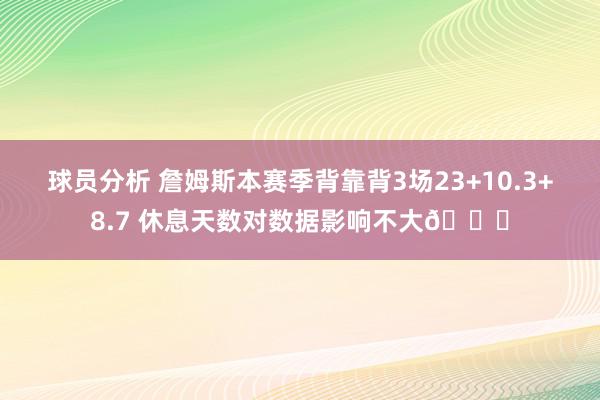 球员分析 詹姆斯本赛季背靠背3场23+10.3+8.7 休息天数对数据影响不大😐