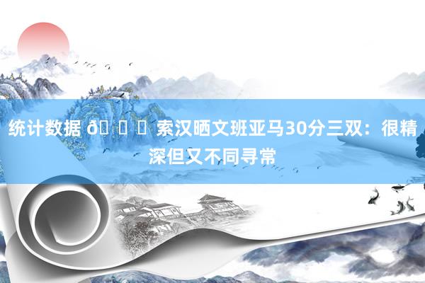 统计数据 👀索汉晒文班亚马30分三双：很精深但又不同寻常