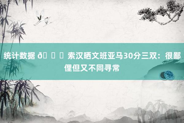 统计数据 👀索汉晒文班亚马30分三双：很鄙俚但又不同寻常