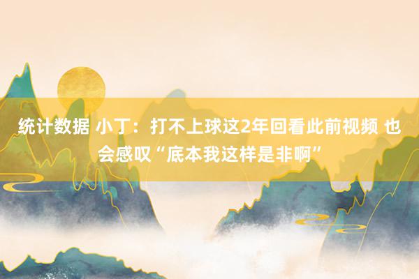 统计数据 小丁：打不上球这2年回看此前视频 也会感叹“底本我这样是非啊”