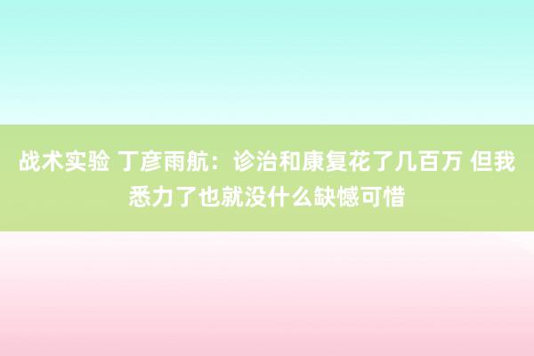 战术实验 丁彦雨航：诊治和康复花了几百万 但我悉力了也就没什么缺憾可惜