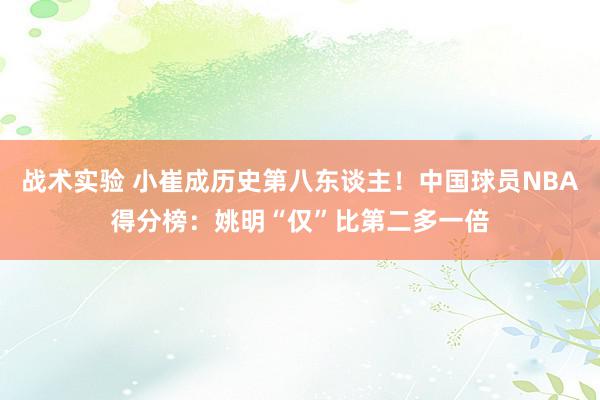 战术实验 小崔成历史第八东谈主！中国球员NBA得分榜：姚明“仅”比第二多一倍