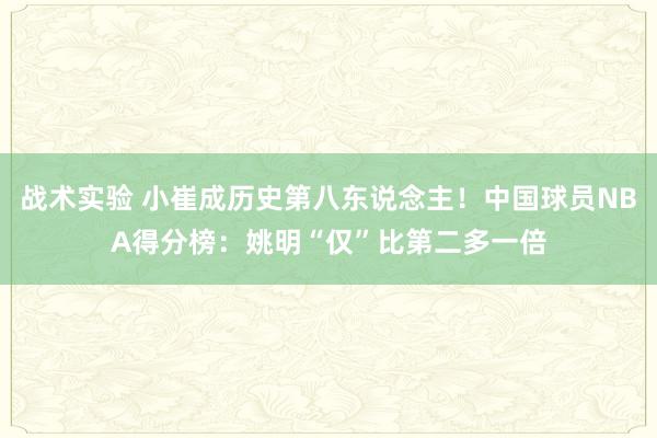 战术实验 小崔成历史第八东说念主！中国球员NBA得分榜：姚明“仅”比第二多一倍