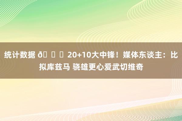 统计数据 😋20+10大中锋！媒体东谈主：比拟库兹马 骁雄更心爱武切维奇