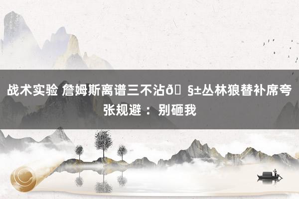 战术实验 詹姆斯离谱三不沾🧱丛林狼替补席夸张规避 ：别砸我