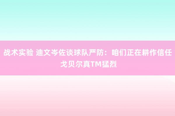 战术实验 迪文岑佐谈球队严防：咱们正在耕作信任 戈贝尔真TM猛烈