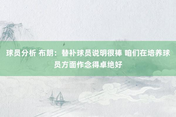 球员分析 布朗：替补球员说明很棒 咱们在培养球员方面作念得卓绝好