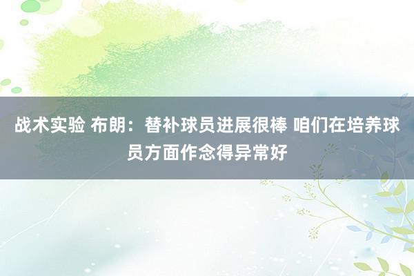 战术实验 布朗：替补球员进展很棒 咱们在培养球员方面作念得异常好