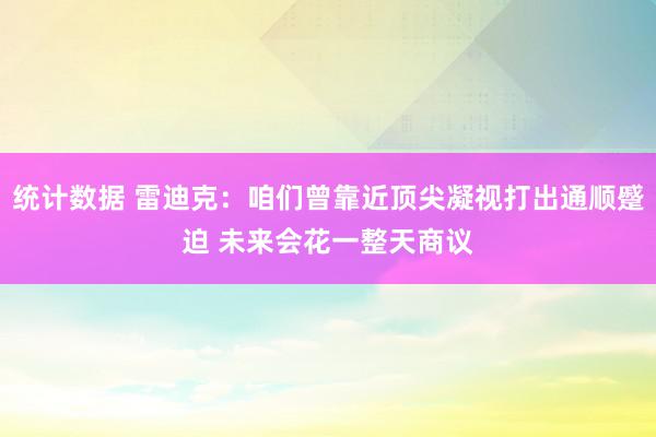 统计数据 雷迪克：咱们曾靠近顶尖凝视打出通顺蹙迫 未来会花一整天商议