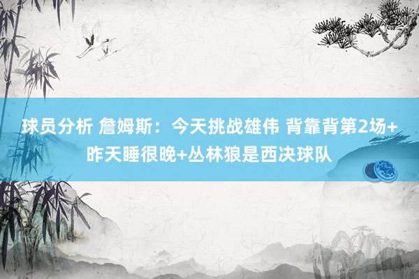 球员分析 詹姆斯：今天挑战雄伟 背靠背第2场+昨天睡很晚+丛林狼是西决球队