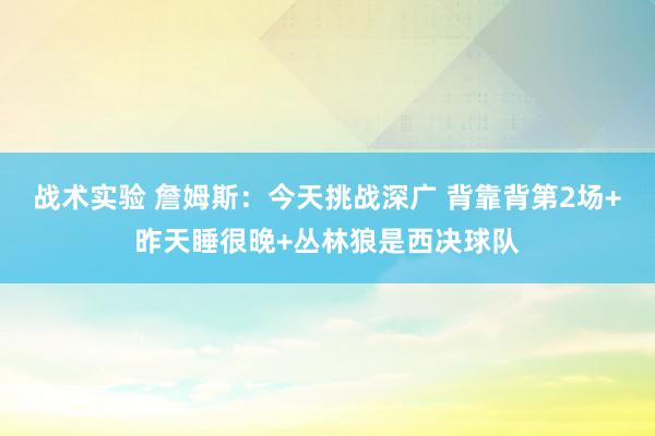 战术实验 詹姆斯：今天挑战深广 背靠背第2场+昨天睡很晚+丛林狼是西决球队